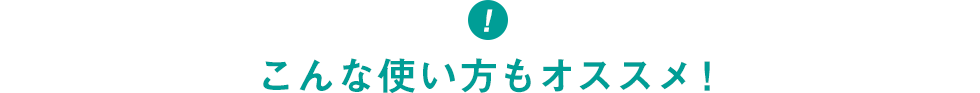 こんな使い方もオススメ！