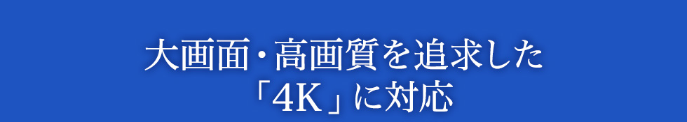 大画面・高画質を追求した「4K」に対応