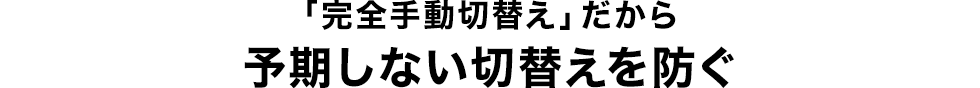 「完全手動切替え」だから予期しない切替えを防ぐ