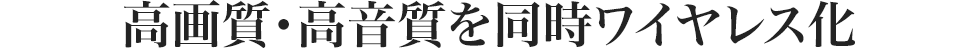 高画質・高音質を同時ワイヤレス化